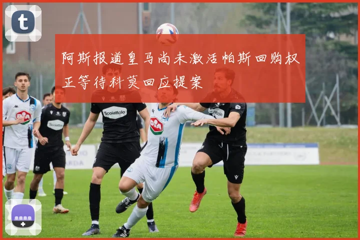 阿斯报道皇马尚未激活帕斯回购权正等待科莫回应提案