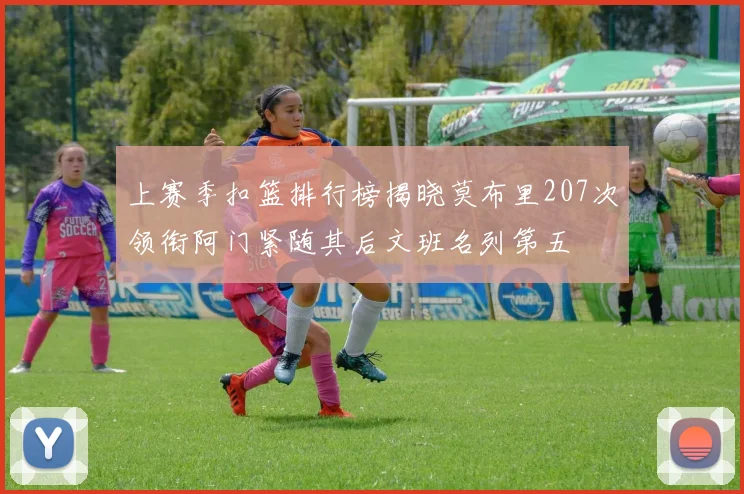 上赛季扣篮排行榜揭晓莫布里207次领衔阿门紧随其后文班名列第五