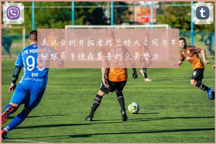 美记分析开拓者格兰特大合同与年轻球员亨德森夏普的交易潜力