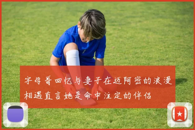 字母哥回忆与妻子在迈阿密的浪漫相遇直言她是命中注定的伴侣