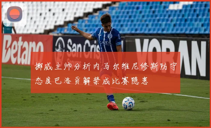 挪威主帅分析内马尔维尼修斯防守态度巴洛贡解禁成比赛隐患