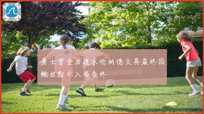 勇士曾全力追求伦纳德交易最终因鲍尔默介入而告终