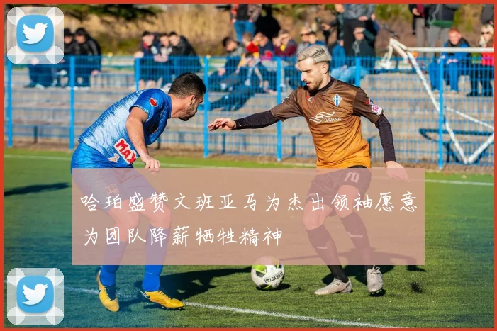 哈珀盛赞文班亚马为杰出领袖愿意为团队降薪牺牲精神