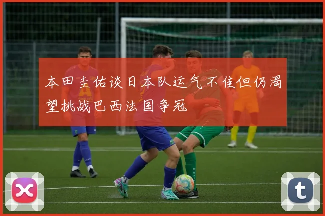 本田圭佑谈日本队运气不佳但仍渴望挑战巴西法国争冠