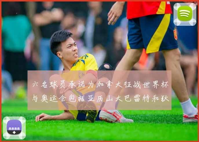 六名球员承诺为加拿大征战世界杯与奥运会包括亚历山大巴雷特和狄龙在内