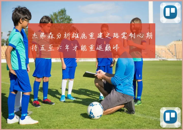 杰弗森分析雄鹿重建之路需耐心期待五至六年才能重返巅峰
