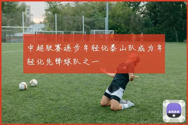 中超联赛逐步年轻化泰山队成为年轻化先锋球队之一