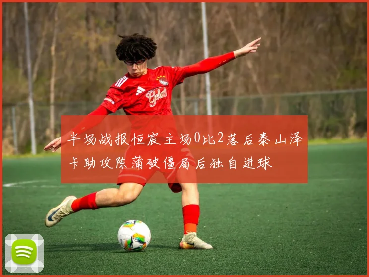 半场战报恒宸主场0比2落后泰山泽卡助攻陈蒲破僵局后独自进球