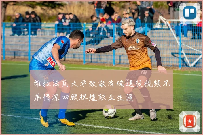 维拉诺瓦大学致敬洛瑞退役视频兄弟情深回顾辉煌职业生涯