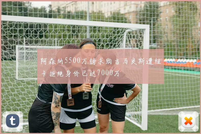 阿森纳5500万镑求购吉马良斯遭纽卡拒绝身价已达7000万