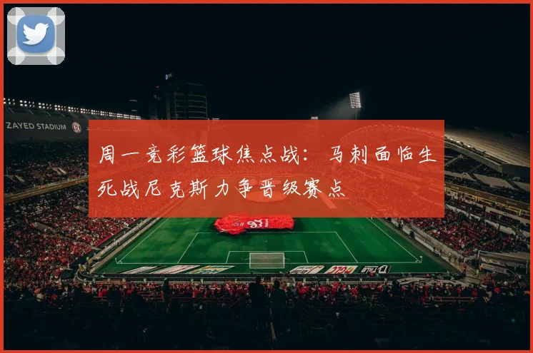周一竞彩篮球焦点战：马刺面临生死战尼克斯力争晋级赛点