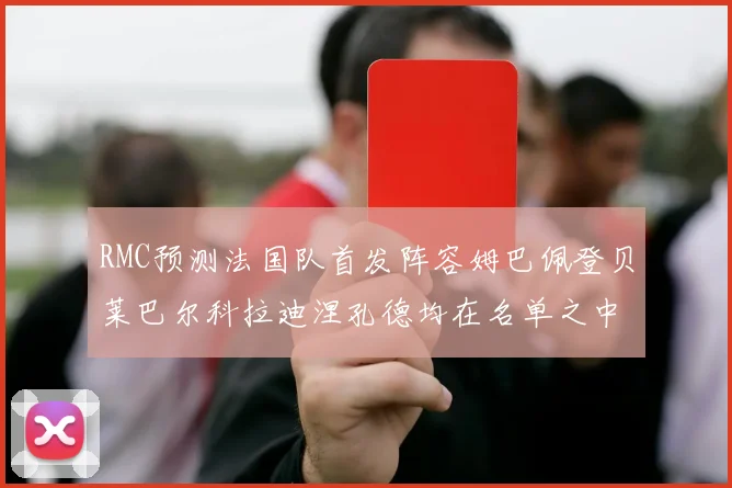 RMC预测法国队首发阵容姆巴佩登贝莱巴尔科拉迪涅孔德均在名单之中