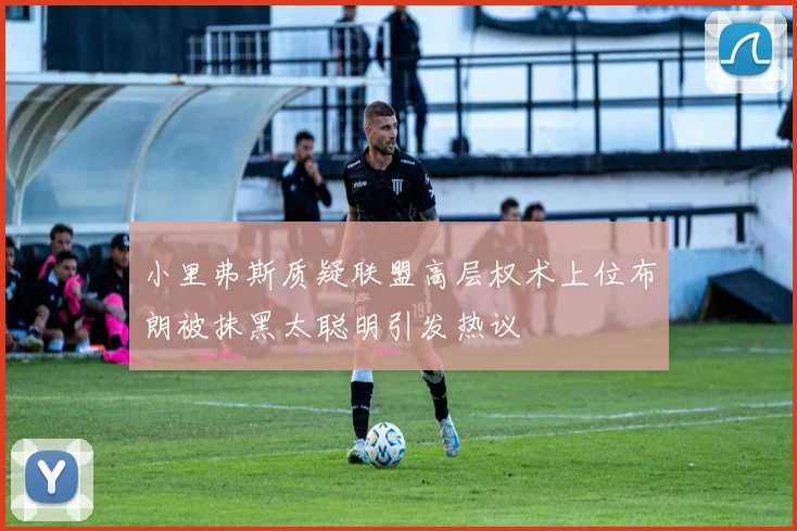 小里弗斯质疑联盟高层权术上位布朗被抹黑太聪明引发热议