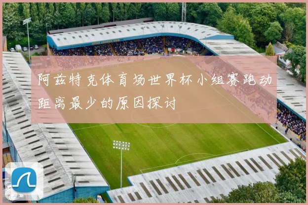 阿兹特克体育场世界杯小组赛跑动距离最少的原因探讨