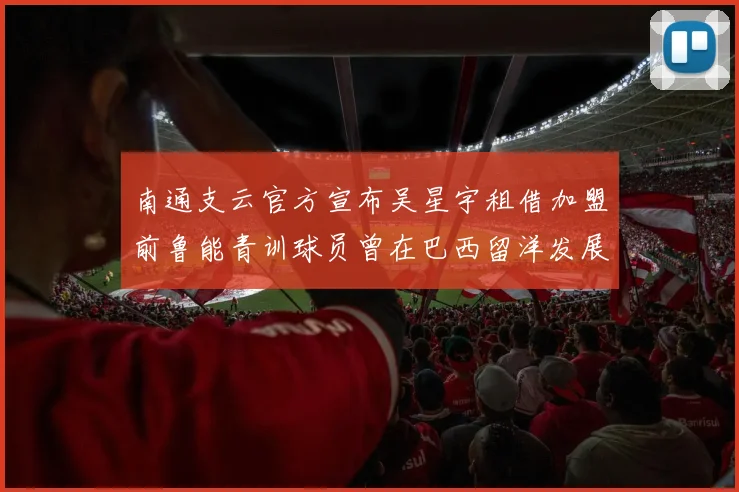 南通支云官方宣布吴星宇租借加盟前鲁能青训球员曾在巴西留洋发展