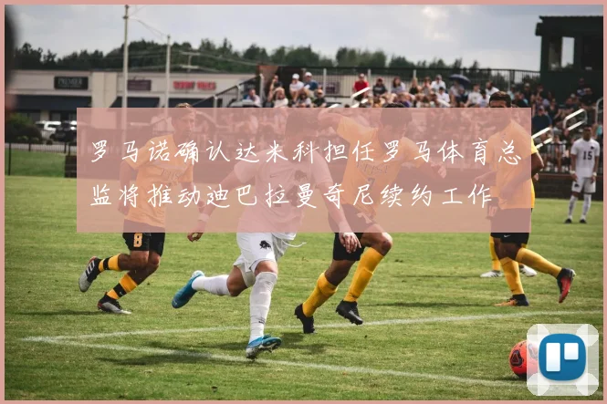 罗马诺确认达米科担任罗马体育总监将推动迪巴拉曼奇尼续约工作